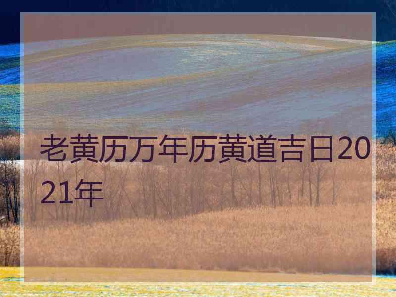 老黄历万年历黄道吉日2021年