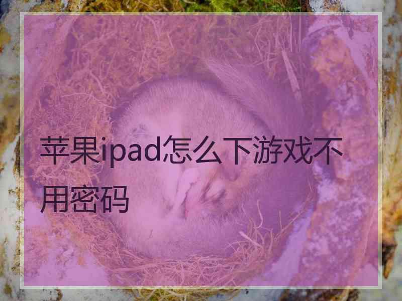 苹果ipad怎么下游戏不用密码