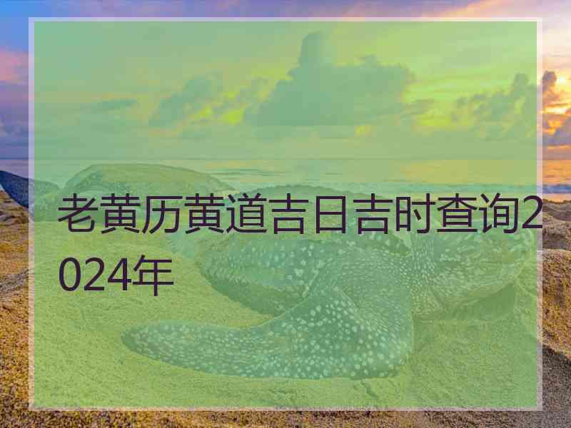 老黄历黄道吉日吉时查询2024年