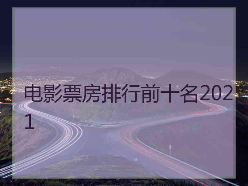 电影票房排行前十名2021