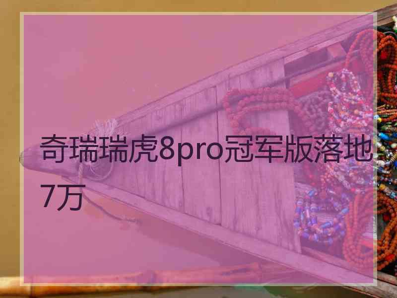 奇瑞瑞虎8pro冠军版落地7万