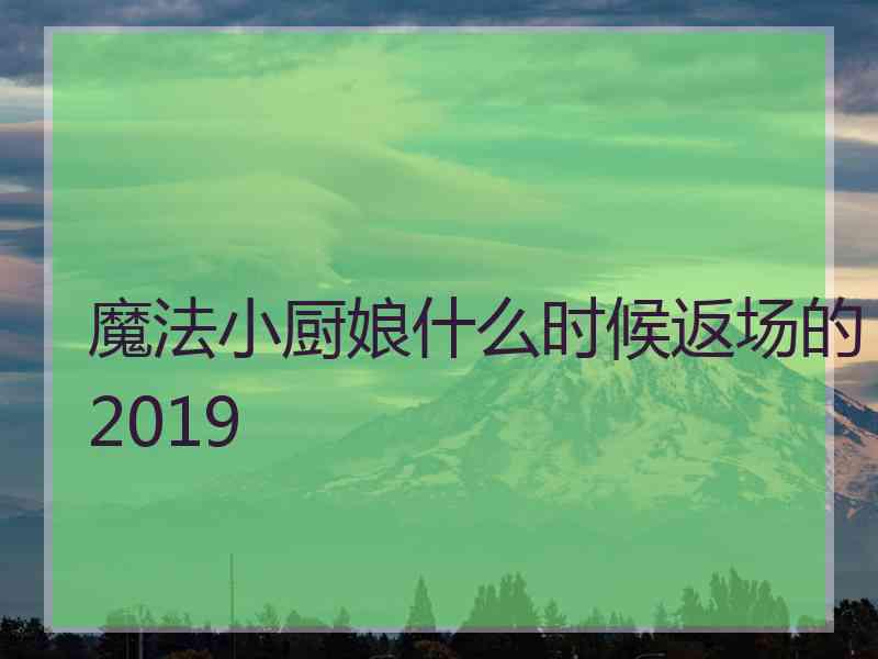 魔法小厨娘什么时候返场的2019