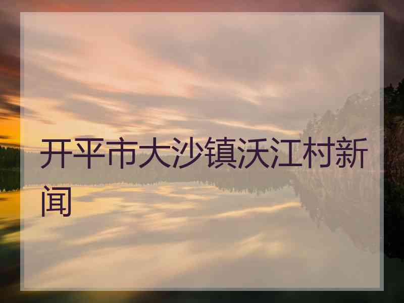 开平市大沙镇沃江村新闻