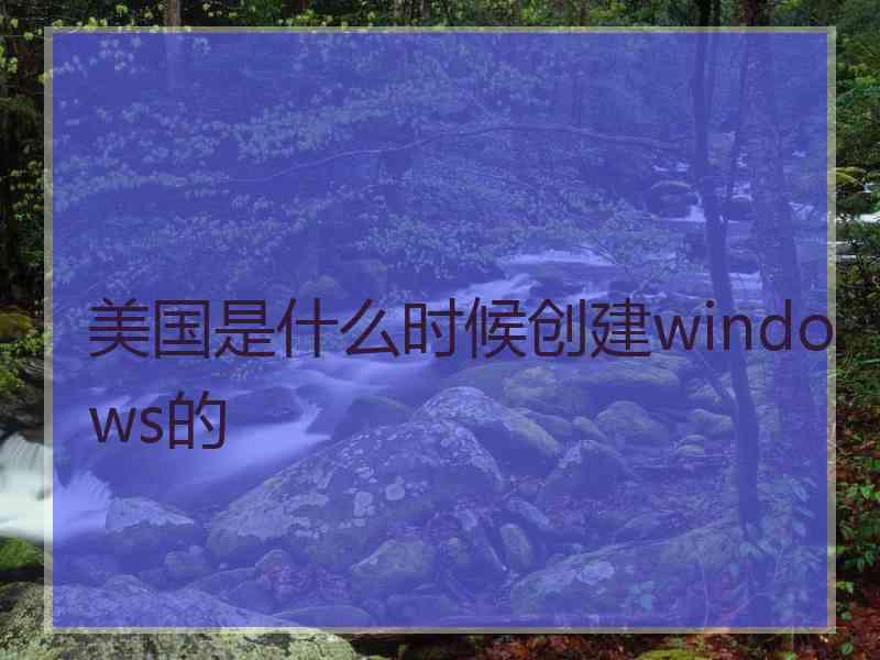 美国是什么时候创建windows的