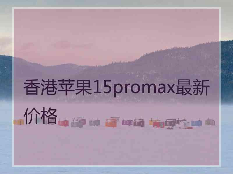 香港苹果15promax最新价格