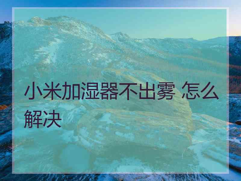 小米加湿器不出雾 怎么解决