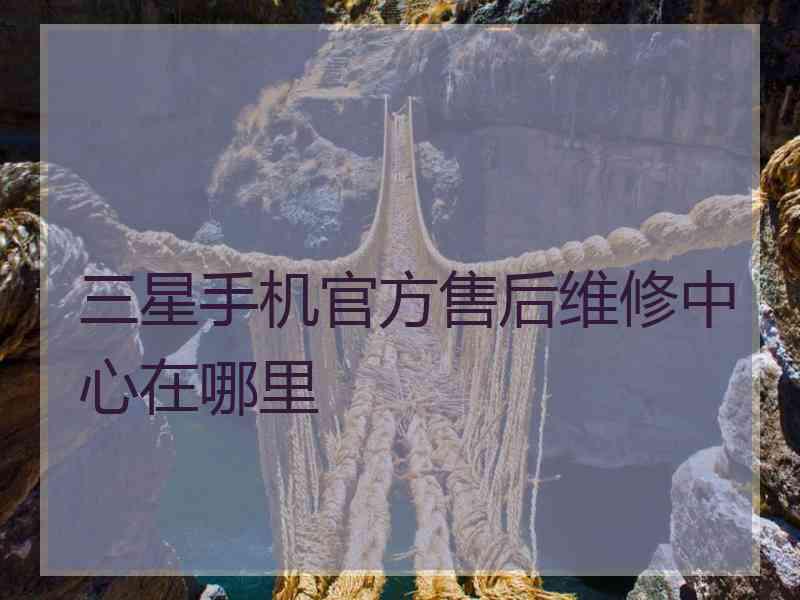 三星手机官方售后维修中心在哪里