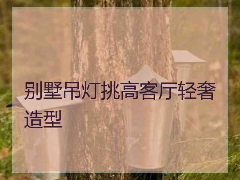 别墅吊灯挑高客厅轻奢造型