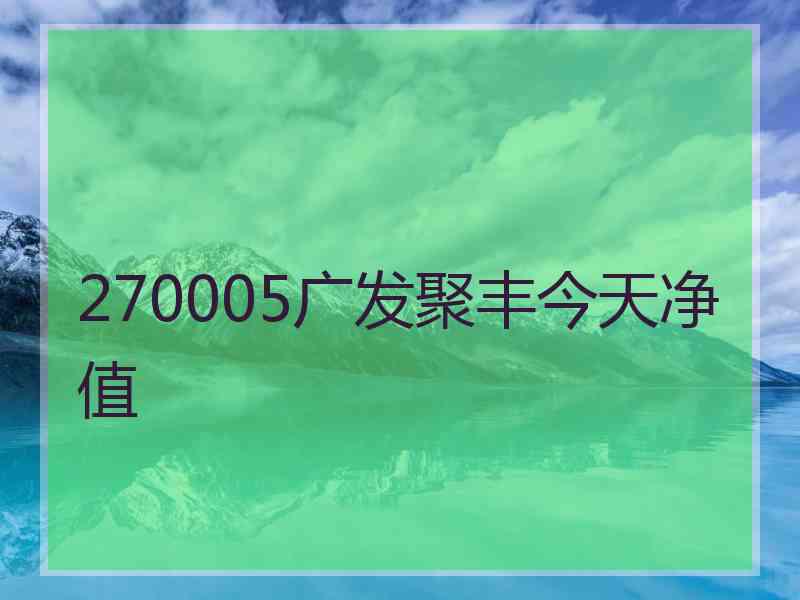 270005广发聚丰今天净值