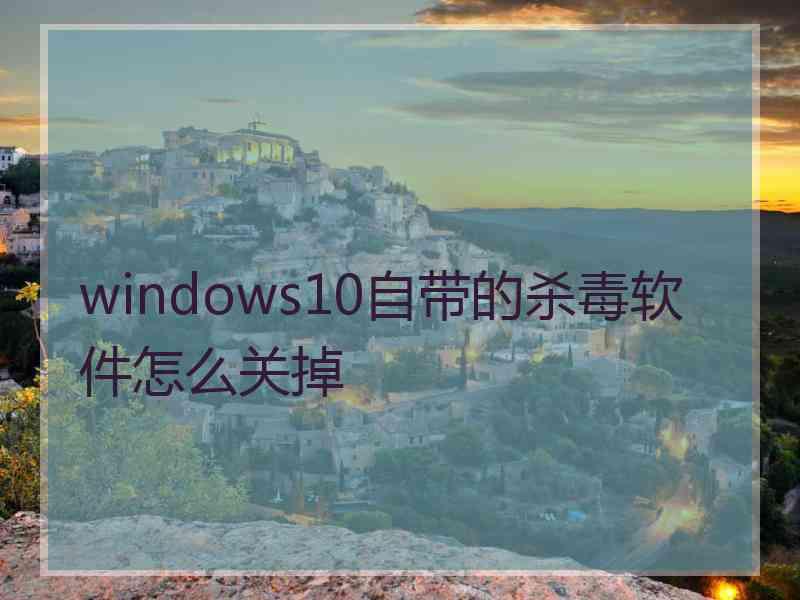 windows10自带的杀毒软件怎么关掉