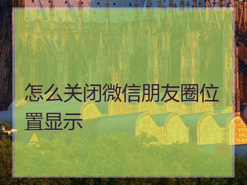 怎么关闭微信朋友圈位置显示