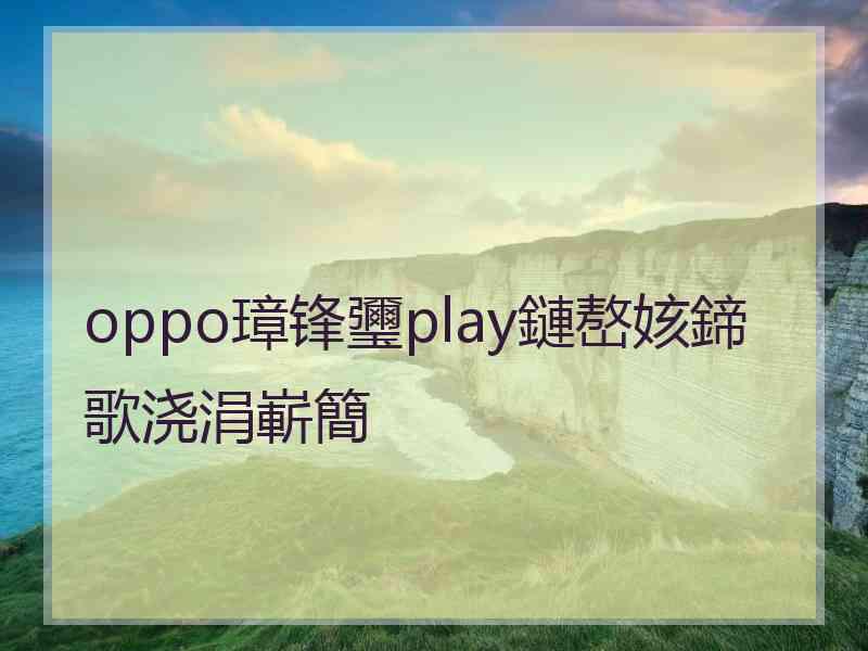 oppo璋锋瓕play鏈嶅姟鍗歌浇涓嶄簡