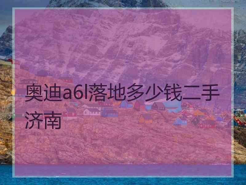 奥迪a6l落地多少钱二手济南