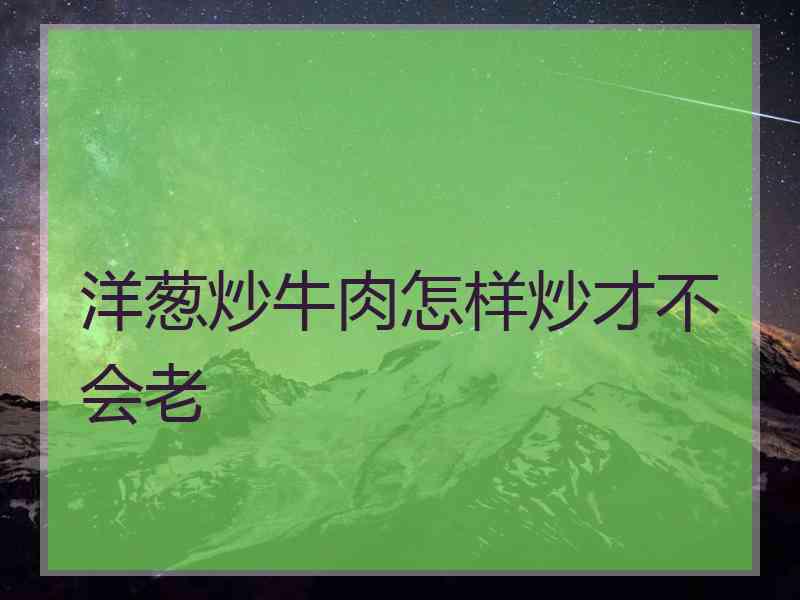 洋葱炒牛肉怎样炒才不会老