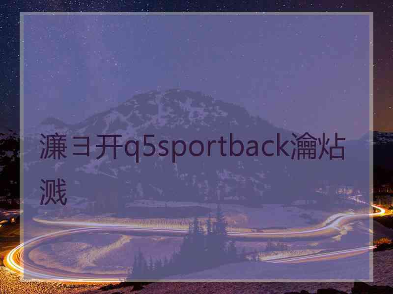 濂ヨ开q5sportback瀹炶溅