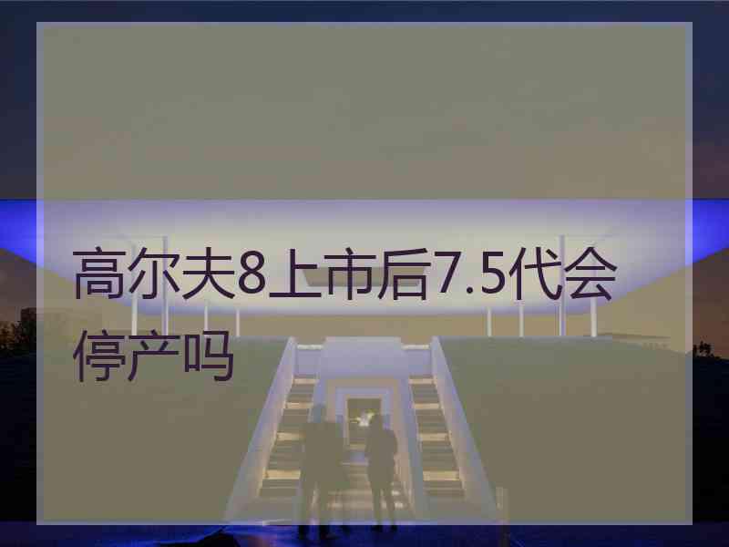 高尔夫8上市后7.5代会停产吗