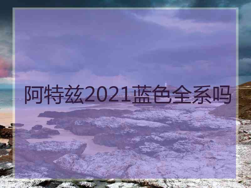 阿特兹2021蓝色全系吗