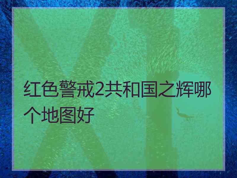 红色警戒2共和国之辉哪个地图好