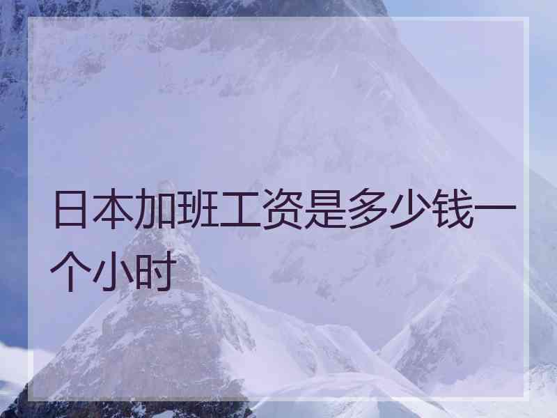 日本加班工资是多少钱一个小时