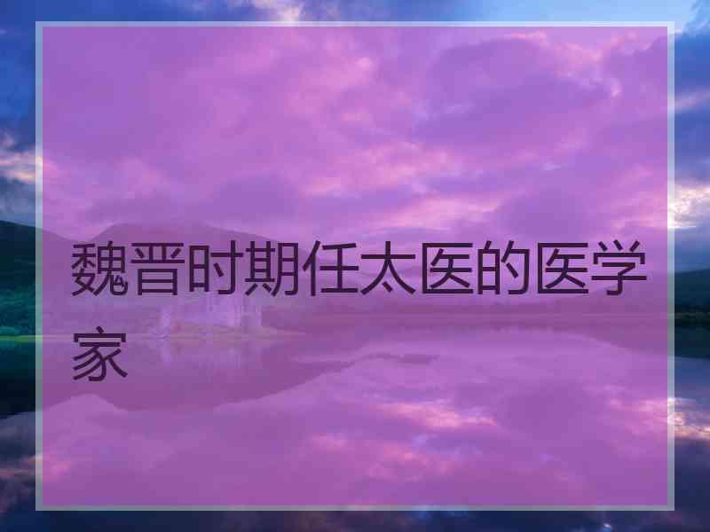 魏晋时期任太医的医学家