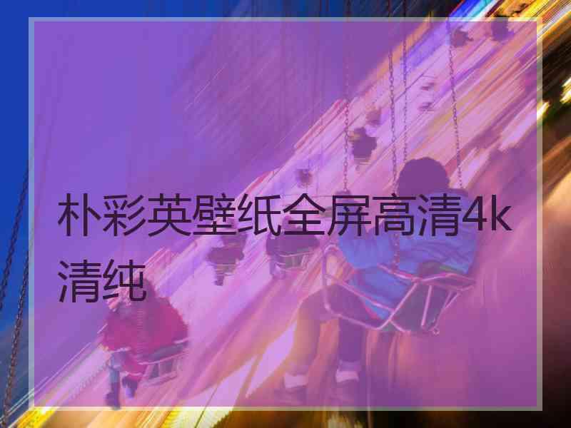 朴彩英壁纸全屏高清4k清纯