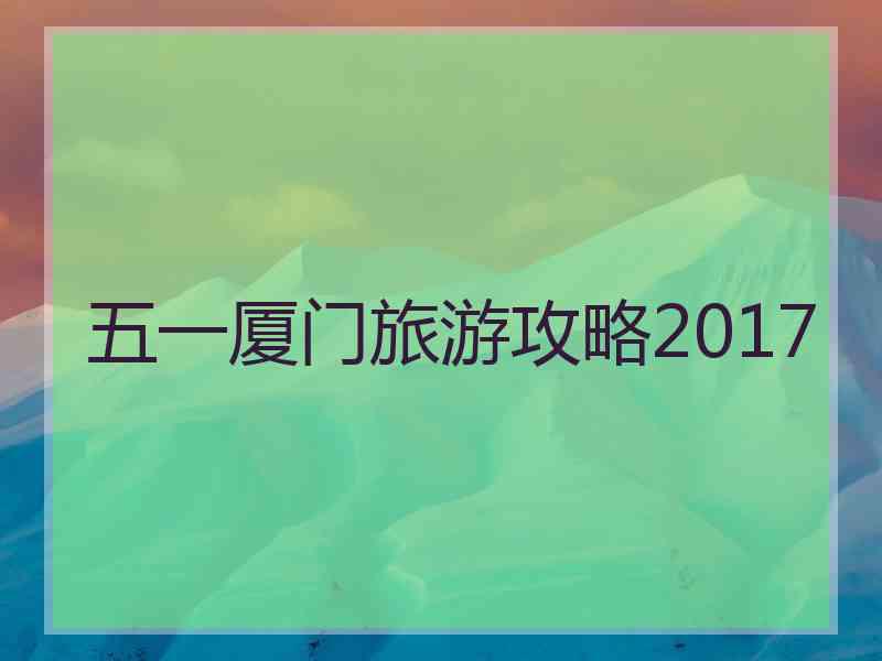 五一厦门旅游攻略2017