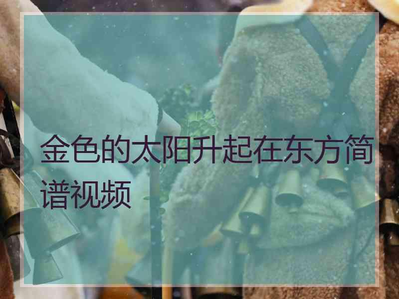 金色的太阳升起在东方简谱视频