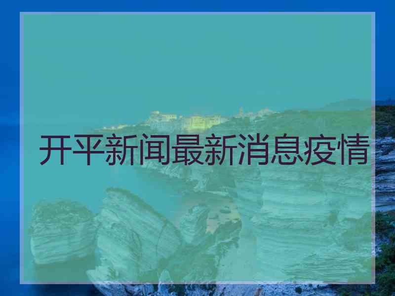 开平新闻最新消息疫情