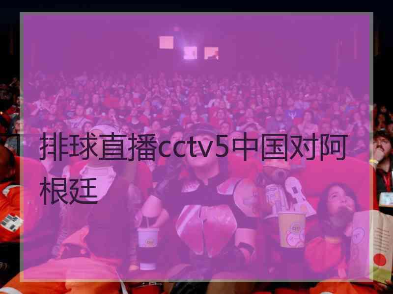 排球直播cctv5中国对阿根廷