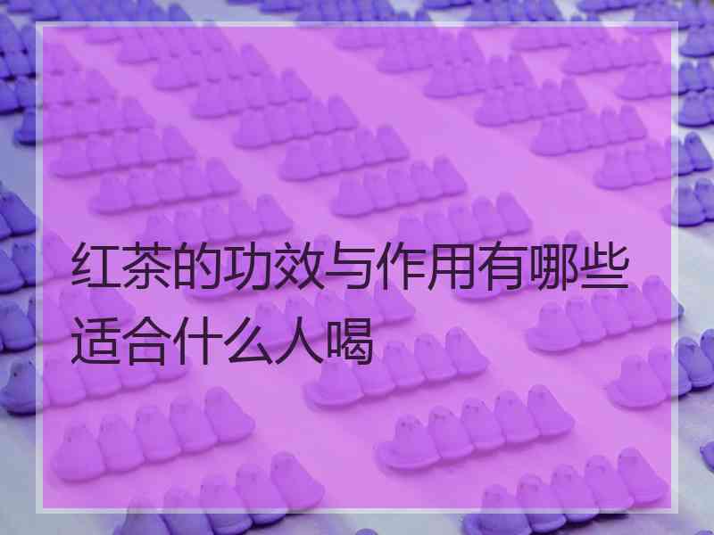 红茶的功效与作用有哪些适合什么人喝