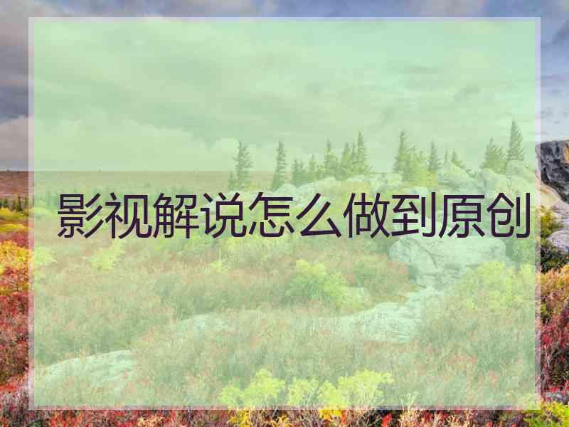 影视解说怎么做到原创