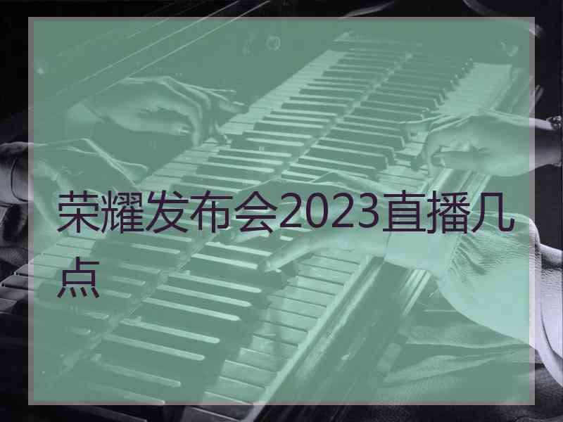 荣耀发布会2023直播几点