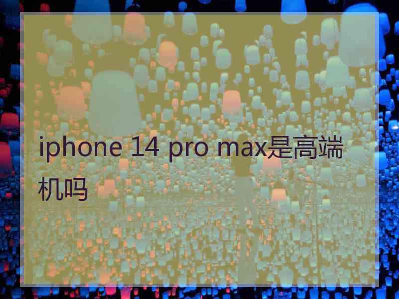 iphone 14 pro max是高端机吗