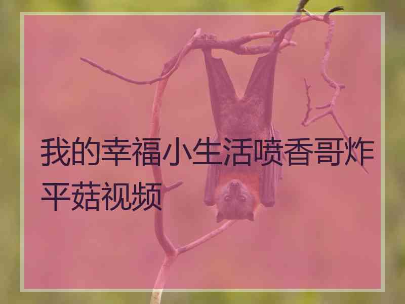 我的幸福小生活喷香哥炸平菇视频