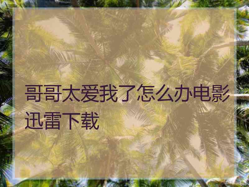 哥哥太爱我了怎么办电影迅雷下载