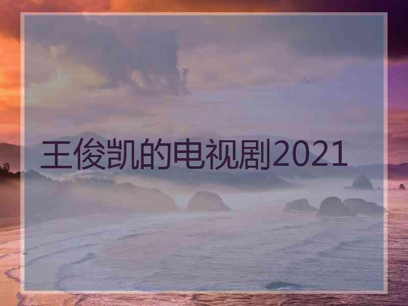 王俊凯的电视剧2021