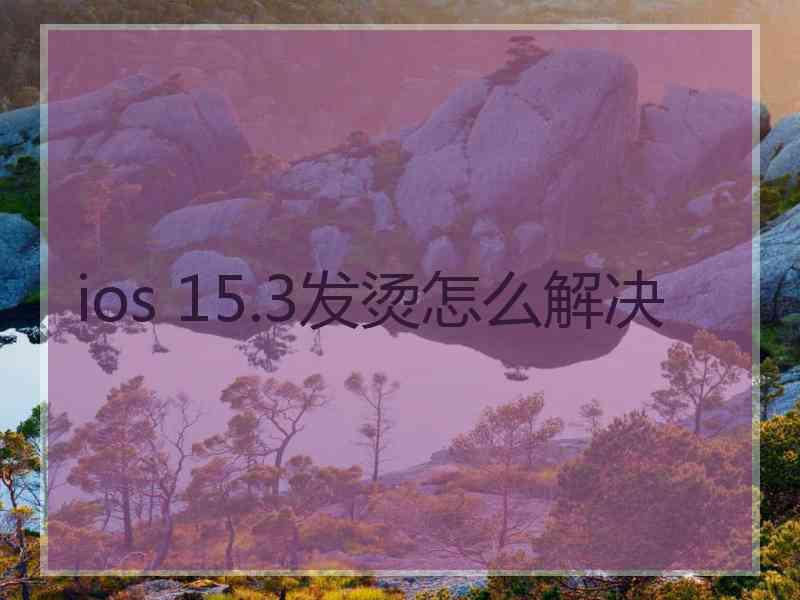 ios 15.3发烫怎么解决