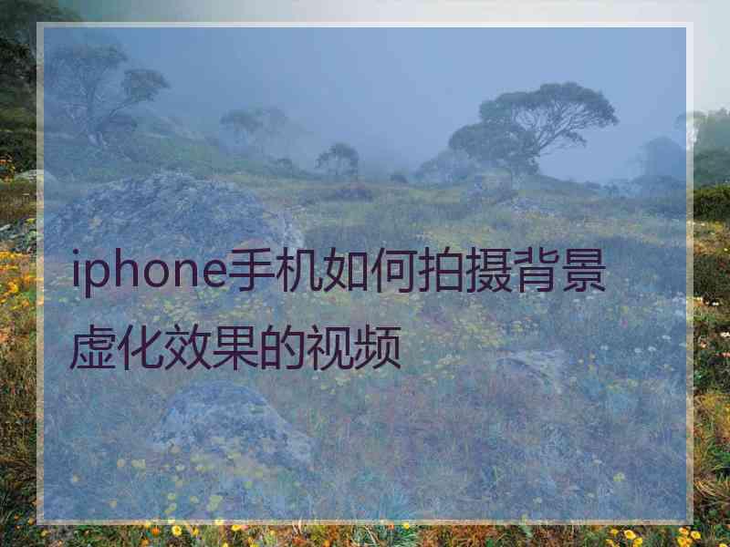 iphone手机如何拍摄背景虚化效果的视频