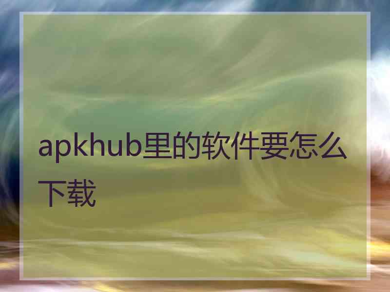 apkhub里的软件要怎么下载