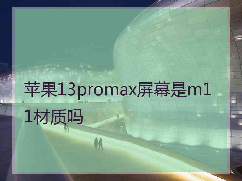 苹果13promax屏幕是m11材质吗