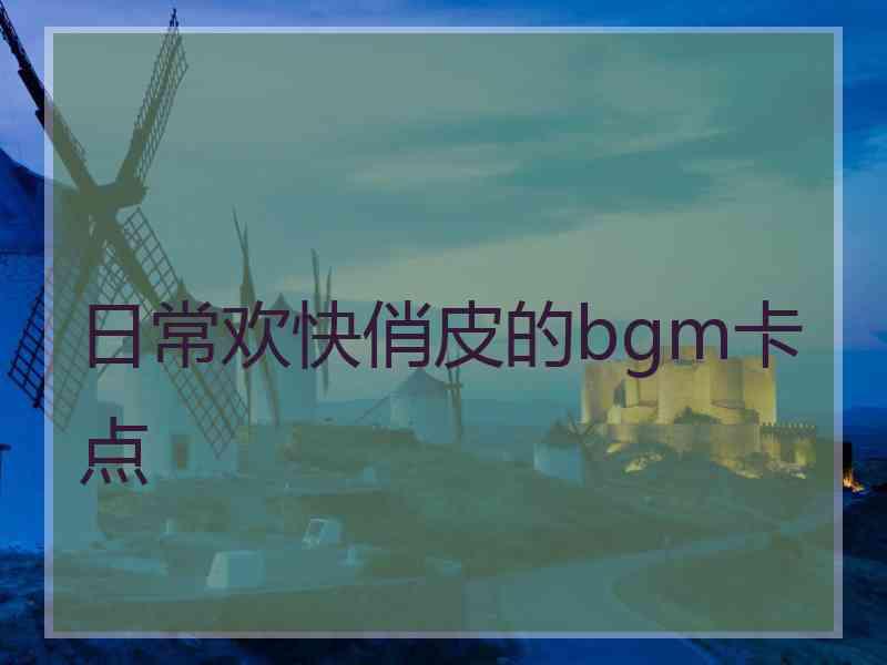 日常欢快俏皮的bgm卡点