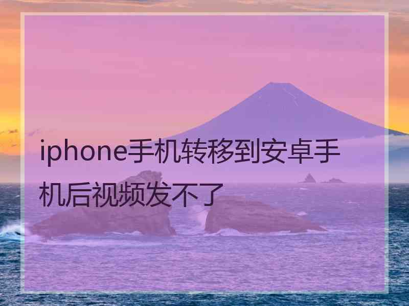 iphone手机转移到安卓手机后视频发不了