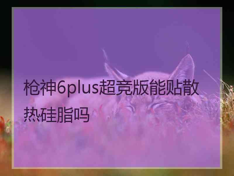 枪神6plus超竞版能贴散热硅脂吗