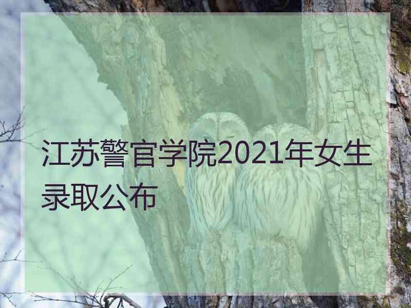 江苏警官学院2021年女生录取公布