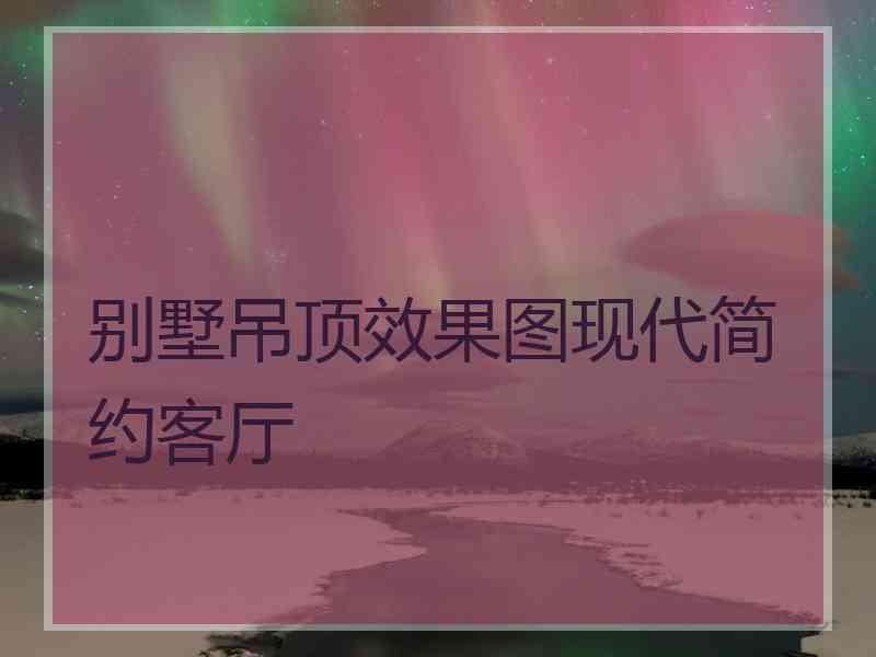 别墅吊顶效果图现代简约客厅