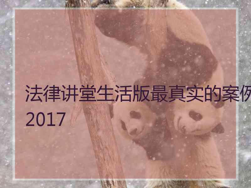 法律讲堂生活版最真实的案例2017