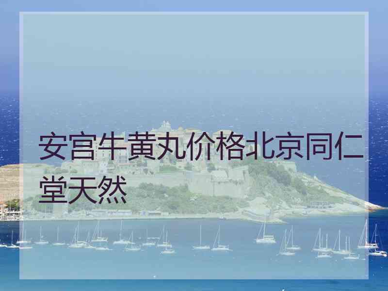 安宫牛黄丸价格北京同仁堂天然