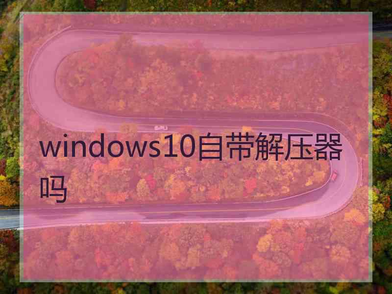 windows10自带解压器吗