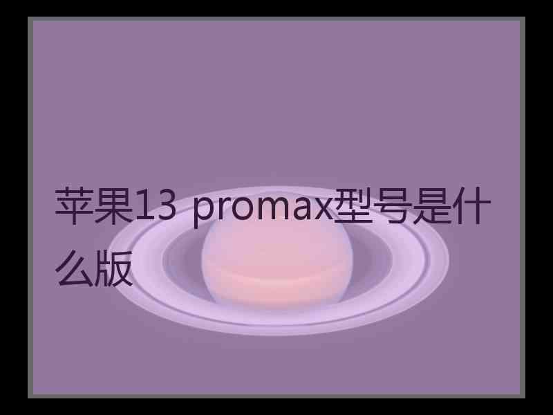 苹果13 promax型号是什么版