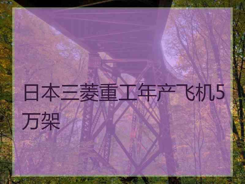 日本三菱重工年产飞机5万架